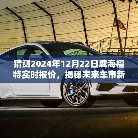 揭秘未来车市新宠，福特威海车型预测报价与前沿科技体验（2024年12月22日实时报价）