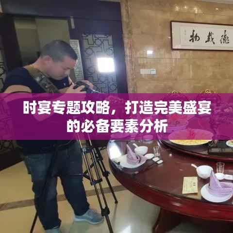 时宴专题攻略，打造完美盛宴的必备要素分析