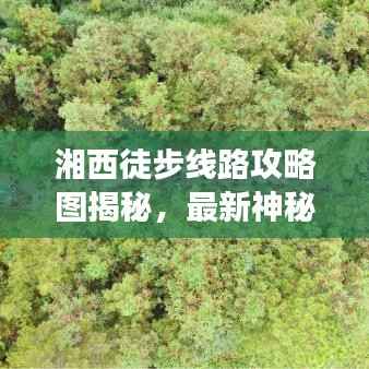 湘西徒步线路攻略图揭秘，最新神秘之旅探索之旅