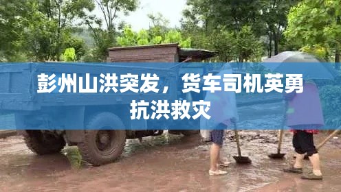 彭州山洪突发,货车司机英勇抗洪救灾