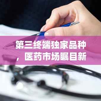 第三终端独家品种，医药市场瞩目新焦点