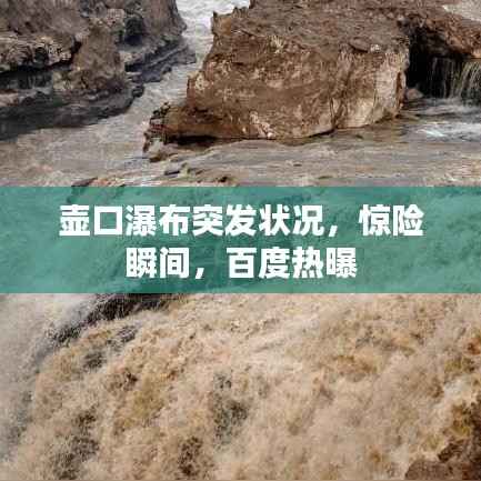 壶口瀑布突发状况，惊险瞬间，百度热曝